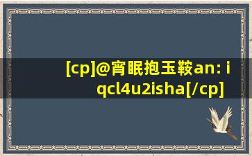 [cp]@宵眠抱玉鞍an: iqcl4u2isha[/cp]